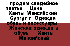 продам свадебное платье  › Цена ­ 10 000 - Ханты-Мансийский, Сургут г. Одежда, обувь и аксессуары » Женская одежда и обувь   . Ханты-Мансийский